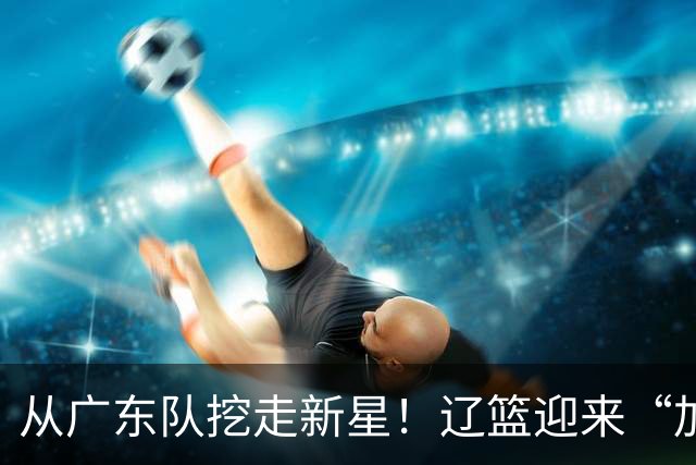 从广东队挖走新星！辽篮迎来“加强版杜润旺”，杜锋失去锋线人才